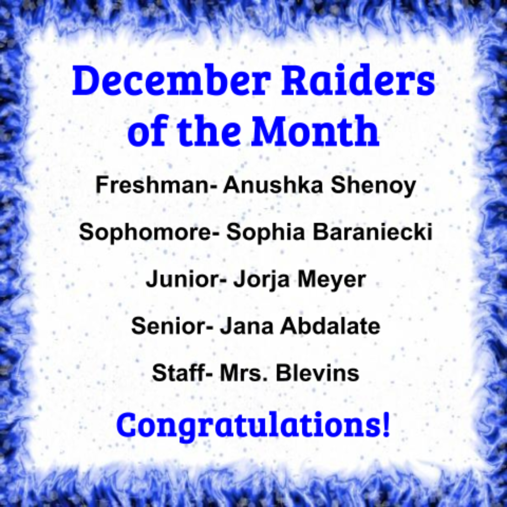 Congratulations to our December Raiders of the Month! Freshman-Anushka Shenoy, Sophomore-Sophia Baraniecki, Junior-Jorja Meyer, Senior-Jana Abdalate, and Staff-Mrs. Blevins. Amazing job! Go Raiders!