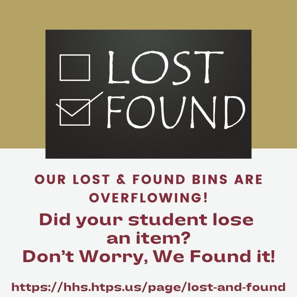 If your child lost it, chances are we found it! If your child is missing something, have them check the tables in the Commons. The Lost and Found tables, racks, and bins are over flowing with water bottles, lunchboxes and miscellaneous items. All items will be donated at the end of the school year! https://hhs.htps.us/o/hhs/page/lost-and-found