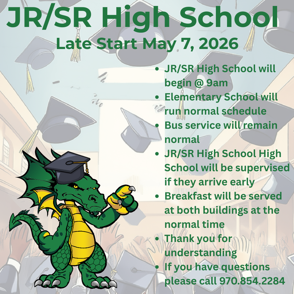 There will be a late start at the JR/SR High School ONLY on May 7th with classes starting at 9am so staff can honor the Class of 2026. The elementary school day remains unchanged and bus service will remain normal. If you have any questions please call 970.854.2284.