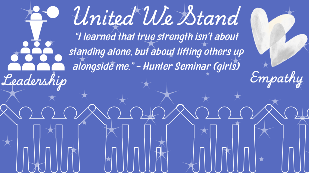 The image has a blue background with white illustrations and text. In the top center, in cursive font, the phrase "United We Stand" is prominent. Below it, a quote reads: "I learned that true strength isn't about standing alone, but about lifting others up alongside me." - Hunter Seminar (girls). On the top left, there is an icon depicting a figure at a podium addressing an audience, labeled "Leadership." On the top right, there are two overlapping white hearts labeled "Empathy." Across the bottom, stick figures are holding hands, symbolizing unity, amidst small, star-like shapes scattered throughout.