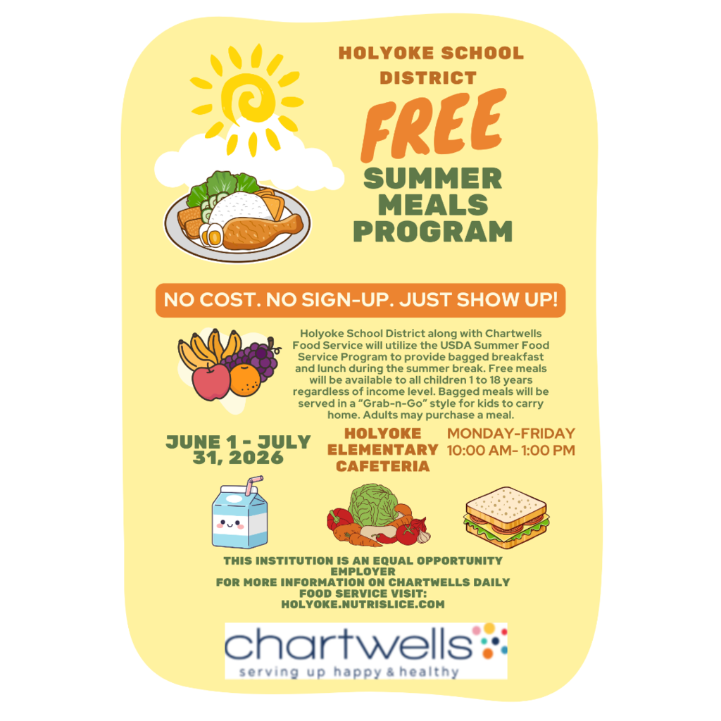 The image is a promotional flyer for the Holyoke School District's "Free Summer Meals Program." The flyer has a rounded rectangular shape with a yellow background. At the top, there is a stylized sun with rays and a white cloud. Below the sun, there is an illustration of a plate containing a drumstick, sliced carrots, and greens. The text "Holyoke School District" is printed in bold red at the top, followed by "Free Summer Meals Program" in large orange and green letters. A banner below reads "No Cost. No Sign-up. Just Show Up!" in white text on an orange background.  Underneath, there is detailed information about the program, explaining that it offers free meals to children aged 1 to 18 years. The text mentions the meals will be "Grab-n-Go" and are available from June 1 to July 31, 2026, Monday to Friday from 10:00 AM to 1:00 PM at Holyoke Elementary Cafeteria. Various small illustrations of food items such as fruits, a milk carton, vegetables, and a sandwich decorate the flyer. At the bottom, contact information for Chartwells Food Service is provided, and a logo with "Chartwells: serving up happy & healthy" is included.