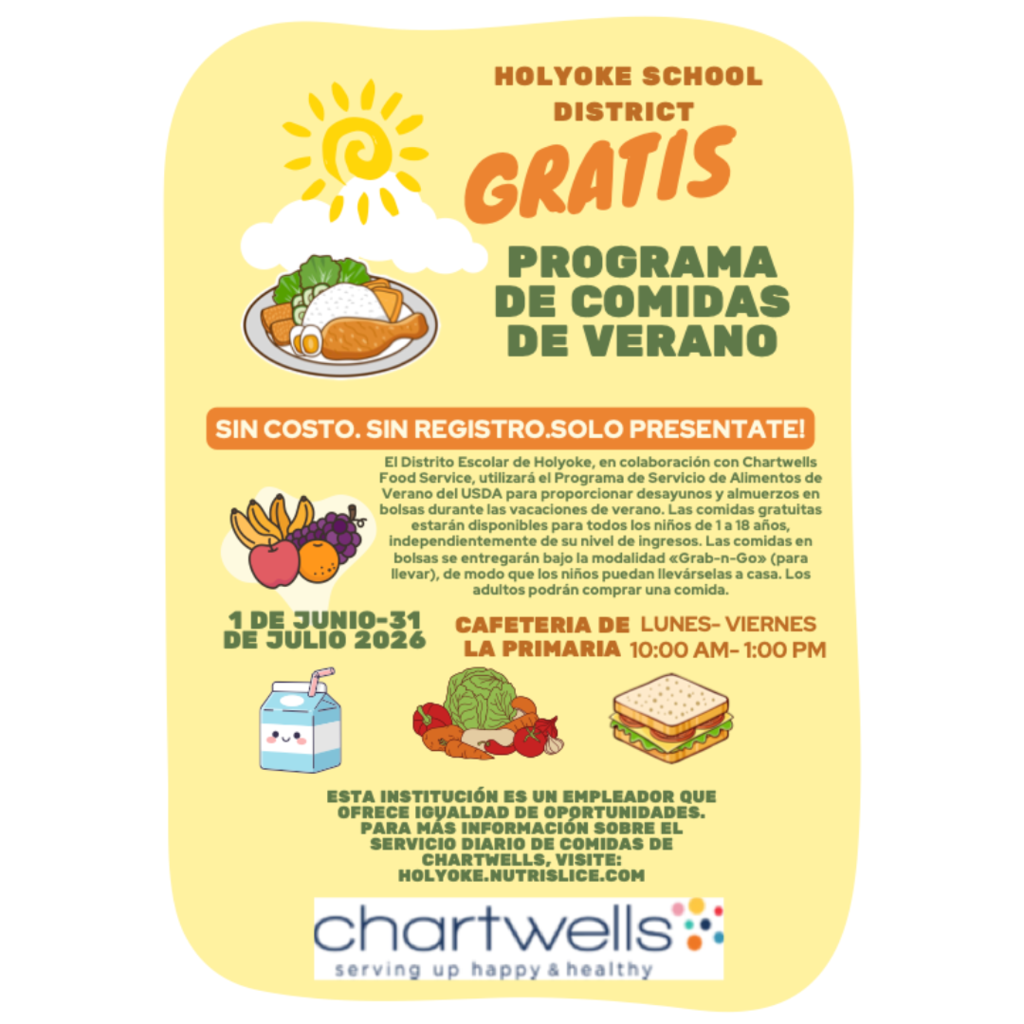 In Spanish, "The image is a promotional flyer for the Holyoke School District's "Free Summer Meals Program." The flyer has a rounded rectangular shape with a yellow background. At the top, there is a stylized sun with rays and a white cloud. Below the sun, there is an illustration of a plate containing a drumstick, sliced carrots, and greens. The text "Holyoke School District" is printed in bold red at the top, followed by "Free Summer Meals Program" in large orange and green letters. A banner below reads "No Cost. No Sign-up. Just Show Up!" in white text on an orange background.  Underneath, there is detailed information about the program, explaining that it offers free meals to children aged 1 to 18 years. The text mentions the meals will be "Grab-n-Go" and are available from June 1 to July 31, 2026, Monday to Friday from 10:00 AM to 1:00 PM at Holyoke Elementary Cafeteria. Various small illustrations of food items such as fruits, a milk carton, vegetables, and a sandwich decorate the flyer. At the bottom, contact information for Chartwells Food Service is provided, and a logo with "Chartwells: serving up happy & healthy" is included."