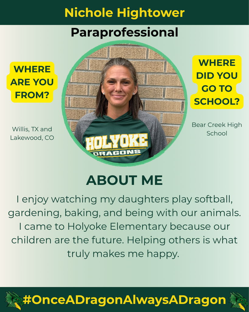 The image features a professional profile of Nichole Hightower, a paraprofessional. She is centered in a circular frame against a light green and white gradient background. Nichole has long, straight hair and is smiling at the camera, wearing a dark green shirt with yellow lettering that reads “HOLYOKE DRAGONS.” To the left, there’s a yellow box asking where she is from, with the text "Willis, TX and Lakewood, CO" underneath. Below her photo, there’s another yellow box asking where she went to school, with the answer "Bear Creek High School." The text section titled "ABOUT ME" lists her interests: watching her daughters play softball, gardening, baking, and being with animals. It emphasizes her commitment to children's futures and her devotion to helping others. The bottom of the image features the hashtag "#OnceADragnAlwaysADragon" along with a dragon graphic in green and black.