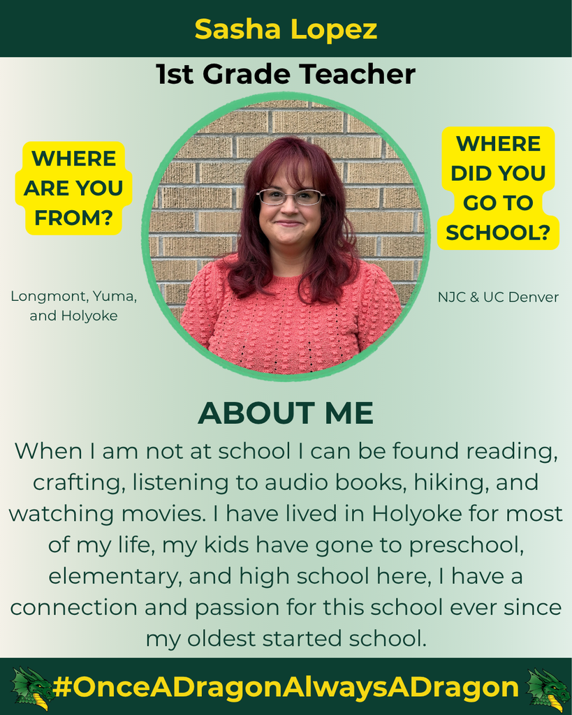 The image features a portrait of a woman, Sasha Lopez, who is identified as a 1st Grade Teacher. She has long, wavy burgundy hair and wears glasses. Sasha is dressed in a coral-colored sweater with a textured pattern. The background consists of a light green gradient with a section displaying a pattern of light gray bricks. To the left, there are two yellow speech bubbles with the questions "WHERE ARE YOU FROM?" and "WHERE DID YOU GO TO SCHOOL?" The textual information indicates that she is from Longmont, Yuma, and Holyoke, and attended NJC and UC Denver. Below her name is an "ABOUT ME" section written in dark green font, highlighting her interests and personal connection to the school community. At the bottom, there is a green banner featuring a dragon graphic and the hashtag "#OnceADragonAlwaysADragon," emphasizing the school's mascot.