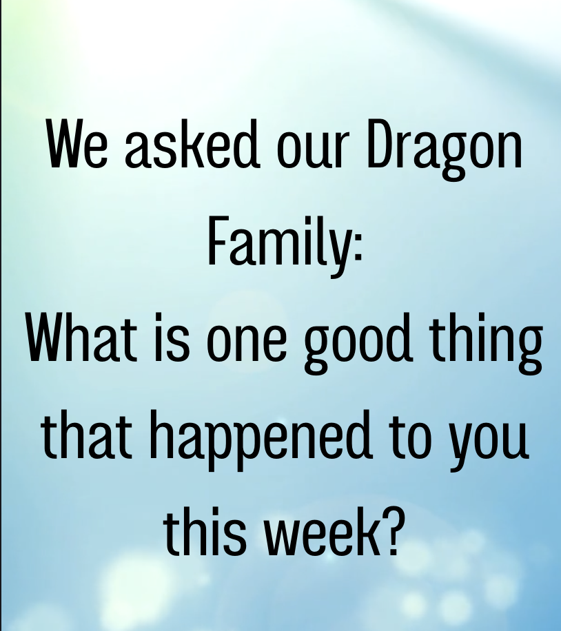 We asked our Dragon Family: What is one good thing that happened this week?