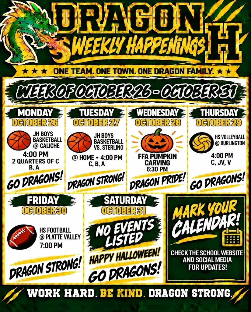 An infographic titled "DRAGON WEEKLY HAPPENINGS," providing a schedule of events for the "WEEK OF OCTOBER 26 - OCTOBER 31." The header includes a fire-breathing dragon logo with an 'H' and the text "DRAGON WEEKLY HAPPENINGS" and "ONE TEAM. ONE TOWN. ONE DRAGON FAMILY." The schedule is broken down day-by-day:  Monday, October 26: JH Boys Basketball @ Caliche, 4:00 PM, 2 Quarters of C, B, A. Icon: Basketball. Cheer: "GO DRAGONS!"  Tuesday, October 27: JH Boys Basketball vs. Sterling @ Home, 4:00 PM, C, B, A. Icon: Basketball. Cheer: "DRAGON STRONG!"  Wednesday, October 28: FFA Pumpkin Carving, 6:30 PM. Icon: A cartoon jack-o'-lantern. Cheer: "DRAGON PRIDE!"  Thursday, October 29: HS Volleyball @ Burlington, 4:00 PM, C, JV, V. Icon: Volleyball. Cheer: "GO DRAGONS!"  Friday, October 30: HS Football @ Platte Valley, 7:00 PM. Icon: Football. Cheer: "DRAGON STRONG!"  Saturday, October 31: A large green panel with the text "NO EVENTS LISTED." Below it are the messages "HAPPY HALLOWEEN!" and "GO DRAGONS!" A separate call-to-action box on the right features text "MARK YOUR CALENDAR!" with a calendar icon and subtext: "CHECK THE SCHOOL WEBSITE AND SOCIAL MEDIA FOR UPDATES!" The footer reads: "WORK HARD. BE KIND. DRAGON STRONG." and has green decorative claw marks. The overall design has a sporty, grunge aesthetic with a green and yellow color scheme.