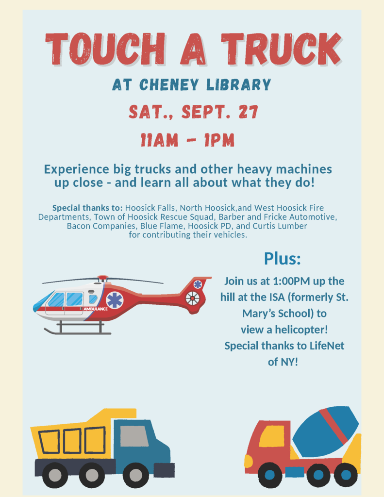 The Cheney Library is hosting a TOUCH A TRUCK EVENT!!  Experience big trucks and other heavy machines up close - and learn all about what they do!  See the event flyer here: https://5il.co/3pn9x  Hosted by the Cheney Library, at the Cheney Library Saturday, 9.27.25 from 11 am - 1 pm, and then at ISA at 1 pm  Special thanks to: Hoosick Falls, North Hoosick, and West Hoosick Fire Departments, Town of Hoosick Rescue Squad, Barber and Fricke Automotive, Bacon Companies, Blue Flame, Hoosick PD, and Curtis Lumber for contributing their vehicles.  Join us at 1:00 PM up the hill at the ISA (formerly St. Mary’s School) to view a helicopter! Special thanks to LifeNet of NY!  Questions? Please reach out to Mary Lucey: 518-686-9401 or director@cheneylibrary.org