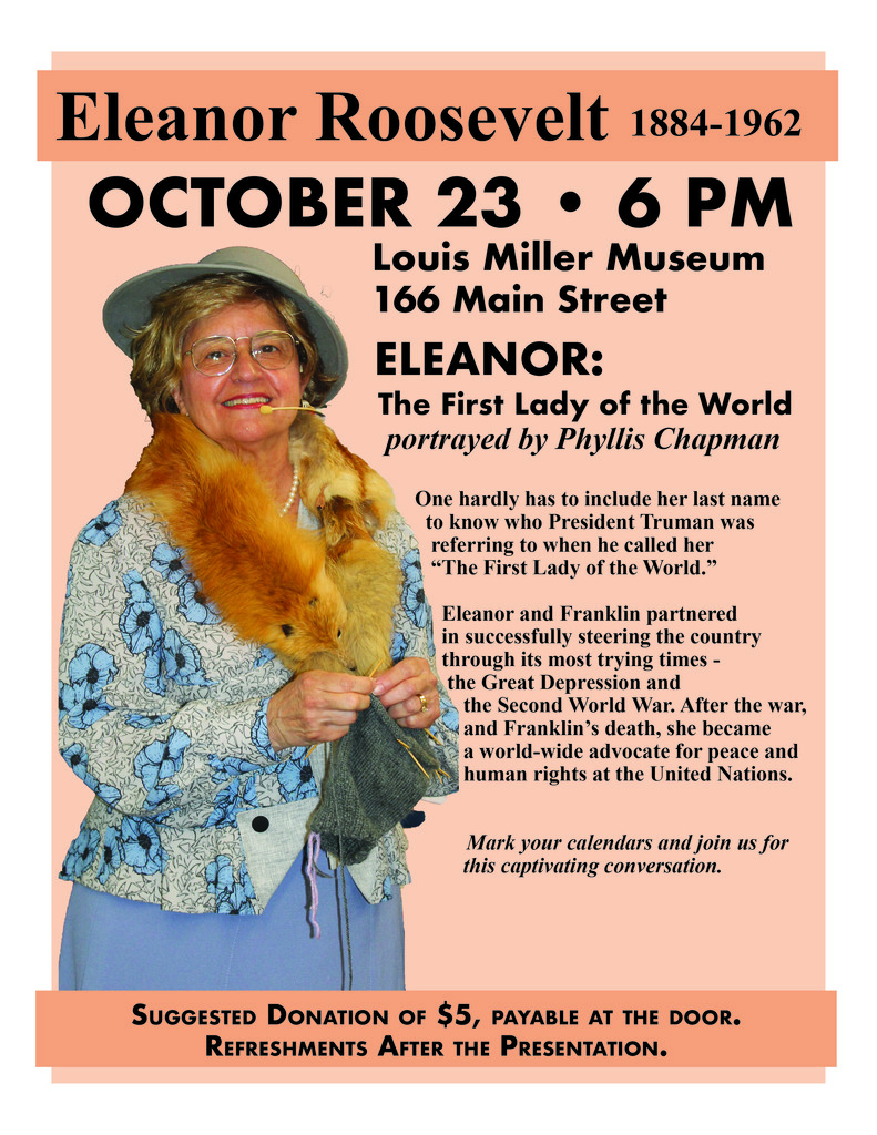 “Eleanor: The First Lady of the World” Comes to Hoosick Falls! Louis Miller Museum, 166 Main Street Hoosick Falls This event is free with a suggested donation of $5 Questions? Contact Joyce Brewer at 518-258-5772 or staff@hoosickhistory.com “Eleanor: The First Lady of the World” Comes to Hoosick Falls A Live Portrayal by Phyllis Chapman Wednesday, October 23 at 6:00 PM Louis Miller Museum, 166 Main Street, Hoosick Falls The Hoosick Township Historical Society invites the public to a special live performance, “Eleanor: The First Lady of the World,” an engaging portrayal of Eleanor Roosevelt by historical interpreter Phyllis Chapman. The event will take place on Wednesday, October 23 at 6:00 PM at the Louis Miller Museum in Hoosick Falls. Known as one of the most influential women of the 20th century, Eleanor Roosevelt (1884– 1962) redefined the role of First Lady and became a champion for human rights around the globe. President Harry Truman once referred to her as “The First Lady of the World,” recognizing her tireless advocacy for peace and equality through her work with the United Nations and beyond. During this captivating presentation, Chapman will bring Eleanor’s wit, warmth, and wisdom to life, offering audiences a personal glimpse into the woman who helped steer the nation through the Great Depression and World War II alongside her husband, President Franklin D. Roosevelt. After his death, Eleanor continued to serve as a leading voice for humanitarian causes worldwide. Suggested donation: $5 per person, payable at the door. Refreshments will be served following the presentation. Mark your calendars and join us for an inspiring evening celebrating the legacy of Eleanor Roosevelt — a woman whose vision for justice and compassion continues to shape our world today.