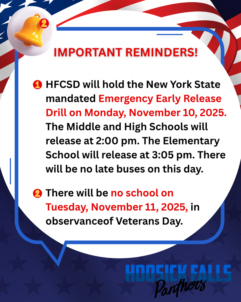 HFCSD will hold the New York State mandated Emergency Early Release Drill on Monday, November 10, 2025. The Middle and High Schools will release at 2:00 pm. The Elementary School will release at 3:05 pm. There will be no late buses on this day.  There will be no school on  Tuesday, November 11, 2025, in observance of Veterans Day. 