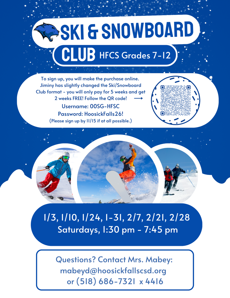 There have been some issues getting registered online for the HS Ski Club. Please know that they have extended the deadline due to technical issues. If you continue to have issues online, please call Jiminy directly at  413-738-5500 ext 3270 for assistance  Here is the online information: Jiminy has slightly changed the Ski/Snowboard Club format - you will only pay for 5 weeks and get 2 weeks FREE!  1.   HS Ski Club will be on Saturdays; we will leave school at 1:30 pm and should be back at school by 7:45 pm.  We will ski/snowboard for 4.5 hours. 2.   They have changed the program so that you only pay for 5 weeks, but ski/snowboard free for 2 weeks.  Also, there are no lessons available on Saturday this year. 3.   You will make the purchase online as we have the past few years.  Here is the link, username and password to sign up: https://jp-jphancock.secure-cdn.na2.accessoticketing.com/embed/store.php?merchant_id=40415&emerchant_id=40401  Username: 00SG-HFSC Password: HoosickFalls26!  Dates: January 3, January 10, January 24, January 31, February 7, February 21, February 28        Times: Leave School 1:30 pm – Return approx. 7:45 pm.  Please have your parents/guardians here at school by 7:45, Ski/Snowboard from  2:30 – 7:00 pm. Bring food and/or money OR purchase the pre-paid gift cards on the Jiminy Peak Website.    HS Ski Club is open to all students in grades 7-12. Please contact Mrs. Mabey if you have any questions:  mabeyd@hoosickfallscsd.org  OR (518) 686-7321  x 441