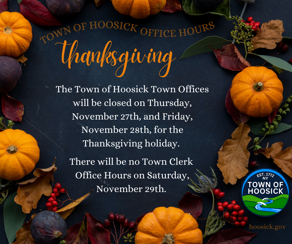 The Town of Hoosick Town Offices will be closed on Thursday, November 27th, and Friday, November 28th, for the Thanksgiving holiday.  There will be no Town Clerk Office Hours on Saturday, November 29th. 