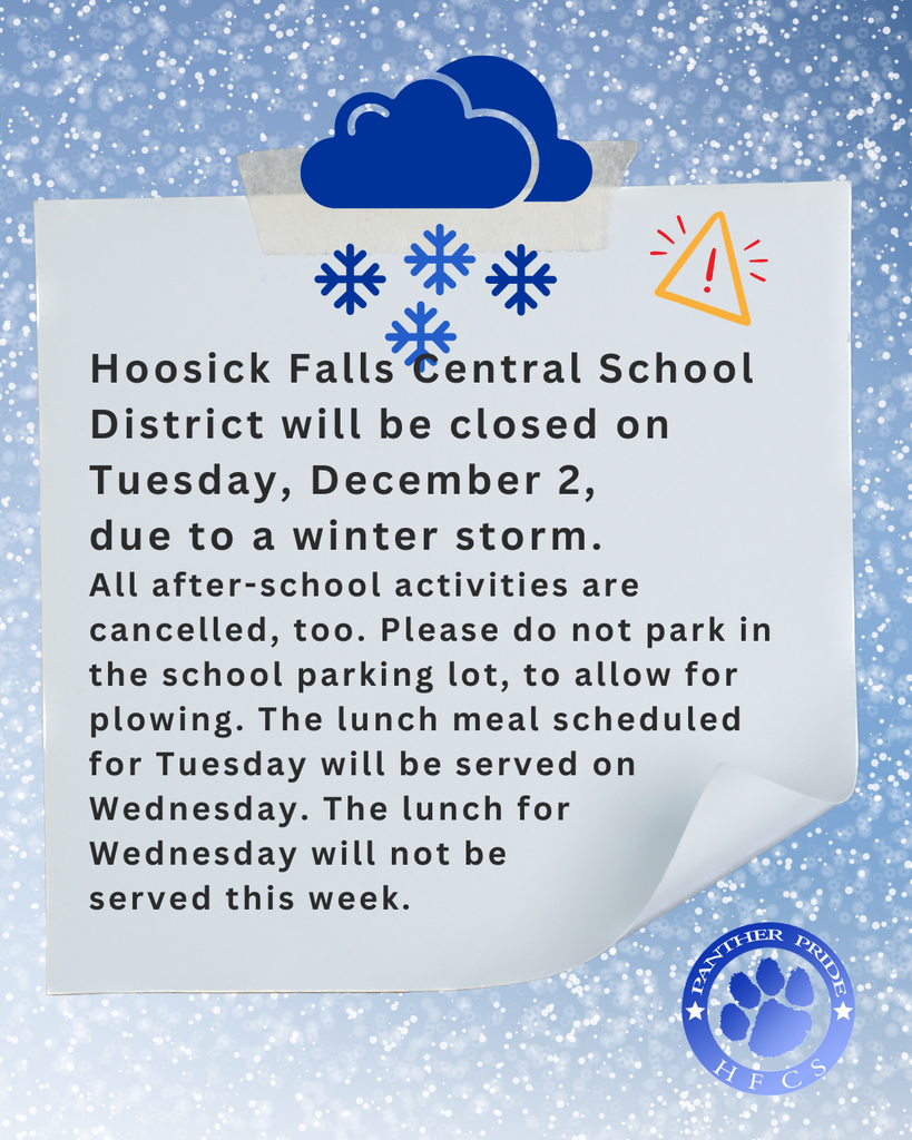 Hoosick Falls Central School District will be closed on  Tuesday, December 2,  due to a winter storm.  All after-school activities are cancelled, too. Please do not park in the school parking lot, to allow for plowing. The lunch meal scheduled for Tuesday will be served on Wednesday. The lunch for  Wednesday will not be  served this week.