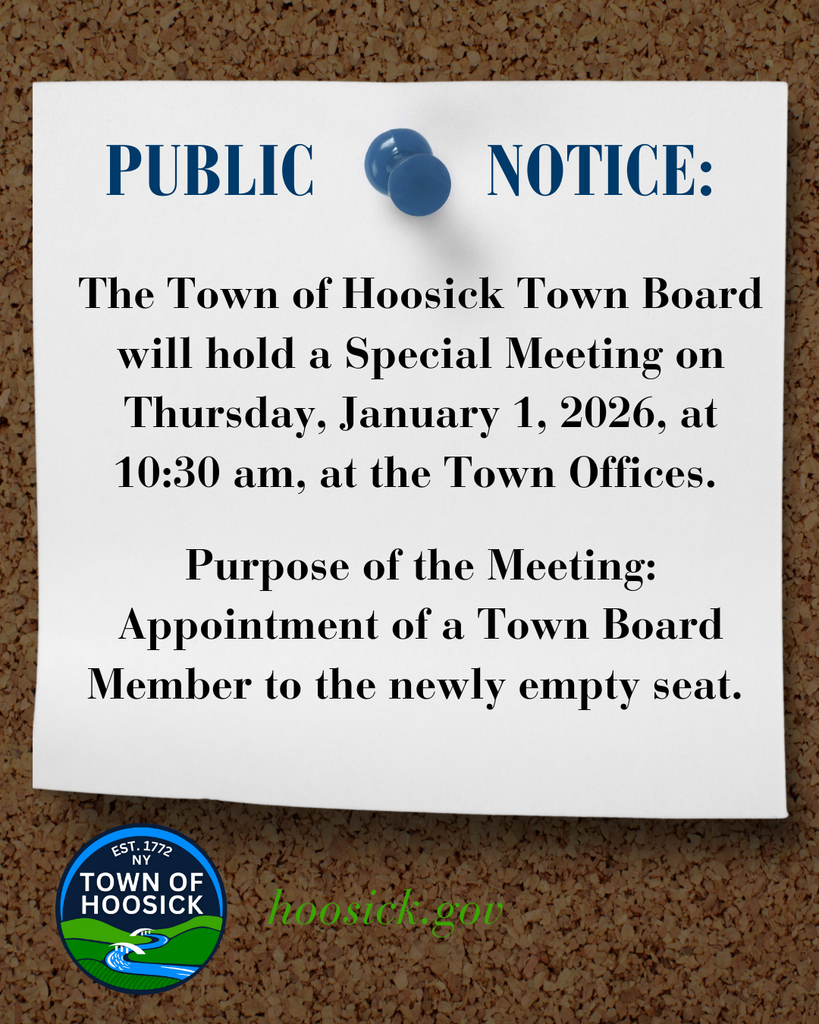 The Town of Hoosick Town Board will hold a Special Meeting on Thursday, January 1, 2026, at 10:30 am, at the Town Offices.   Purpose of the Meeting: Appointment of a Town Board Member to the newly empty seat. 