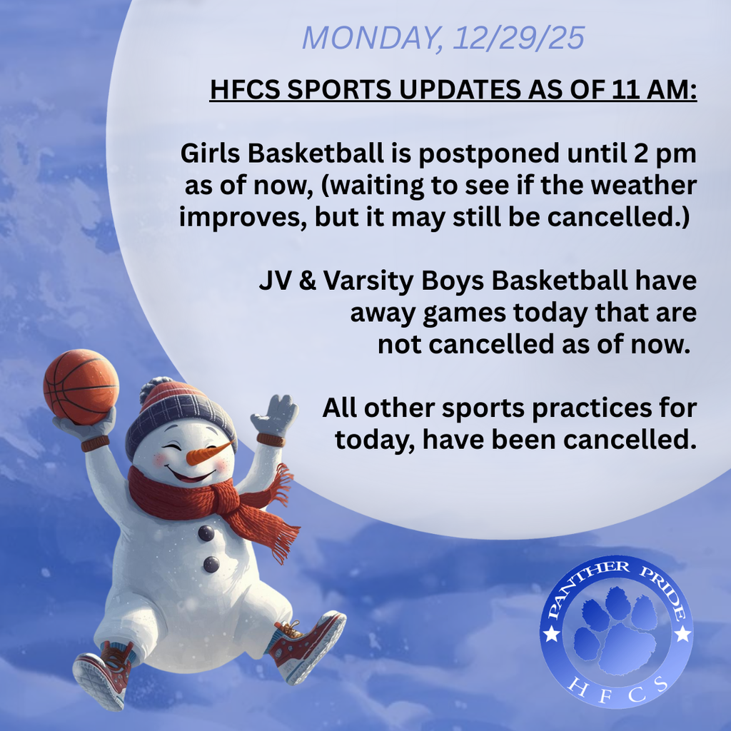 HFCS Sports updates as of 11 am:  Girls Basketball is postponed until 2 pm as of now, (waiting to see if the weather improves, but it may still be cancelled.)   JV & Varsity Boys Basketball have away games today that are not cancelled as of now.   All other sports practices for today, have been cancelled.  