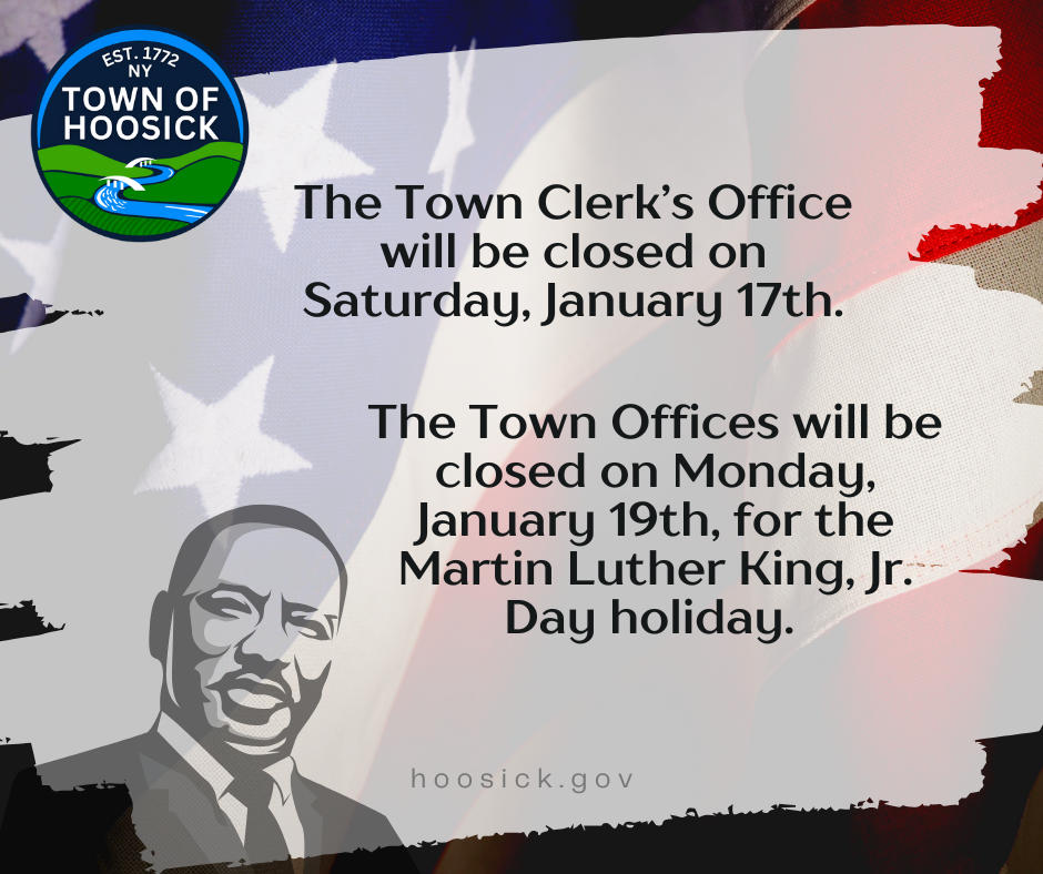 The Town Clerk’s Office will be closed on Saturday, January 17th. The Town of Hoosick Offices will be closed on Monday, January 19th, for the Martin Luther King, Jr. Day holiday. 