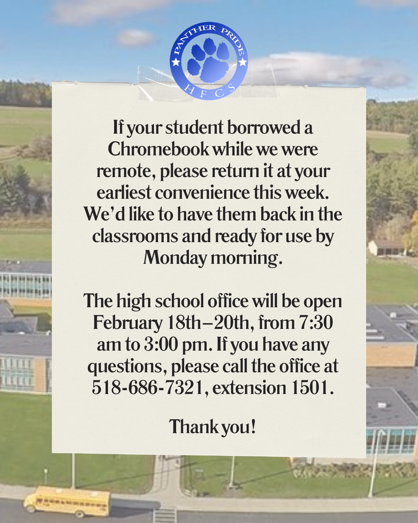 If your student borrowed a Chromebook while we were remote, please return it at your earliest convenience this week. We’d like to have them back in the classrooms and ready for use by Monday morning.  The high school office will be open February 18th–20th, from 7:30 am to 3:00 pm. If you have any questions, please call the office at 518-686-7321, extension 1501.  Thank you!