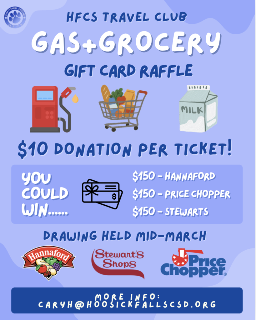 We can start our next fundraiser! For those attending the Puerto Rico trip in April, this will be our last fundraiser. For this fundraiser, we are selling grocery/gas raffle tickets. We are hoping this raffle will be an easy sell as everyone purchases gas and groceries! We will pull THREE winning tickets for one of the following prices:  $150 Gift Card to Price Chopper $150 Gift Card to Hannaford $150 Gift Card to Stewart's (gas)  Each raffle ticket donation is $10.  All tickets {sold and unsold} and money must be returned to me by Friday, March 6th. Once all tickets and money have been returned, will pull the winning tickets, hopefully the week of March 9th. All students should stop in my classroom and sign out tickets ASAP! Again, all tickets (sold and unsold) will need to be returned. Cash or check is accepted as payment. Checks can be made payable to HFCS.   