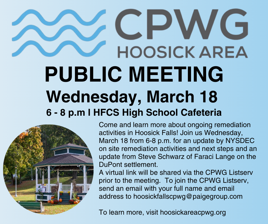 Join the Public Meeting tonight for the Hoosick Area CPWG and learn more about ongoing remediation activities in Hoosick Falls! Tonight, Wednesday, March 18th, from 6-8 p.m. at the HFCS High School Cafeteria. Hear from NYSDEC about on-site remediation activities and next steps, and an update from Steve Schwarz of Faraci Lange on the DuPont settlement.  A virtual link will be shared via the CPWG Listserv prior to the meeting. To join the CPWG Listserv, send an email with your full name and email address to hoosickfallscpwg@paigegroup.com To learn more, visit hoosickareacpwg.org 