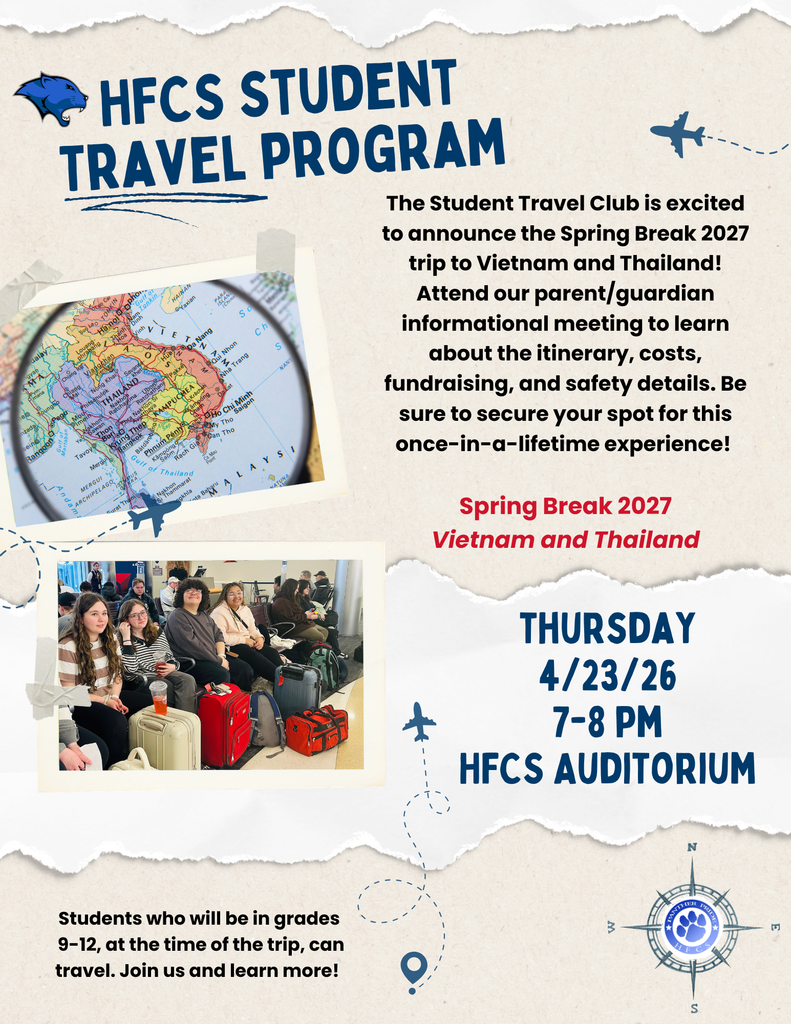 Student Travel Club Parent/Guardian Informational Meeting Spring Break 2027: Vietnam and Thailand The Student Travel Club is excited to announce the Spring Break 2027 trip to Vietnam and Thailand! Attend our parent/guardian informational meeting to learn about the itinerary, costs, fundraising, and safety details. Be sure to secure your spot for this once-in-a-lifetime experience! Thursday, 4/23/26 7-8 pm in the HFCS Auditorium