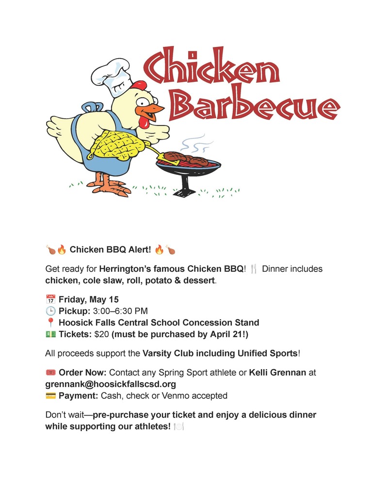 🍗🔥 Chicken BBQ Alert! 🔥🍗 Get ready for Herrington’s famous Chicken BBQ! 🍴 Dinner includes chicken, cole slaw, roll, potato & dessert. 📅 Friday, May 15 🕒 Pickup: 3:00–6:30 PM 📍 Hoosick Falls Central School Concession Stand 💵 Tickets: $20 (must be purchased by April 21!) All proceeds support the Varsity Club including Unified Sports! 🎟️ Order Now: Contact any Spring Sport athlete or Kelli Grennan at grennank@hoosickfallscsd.org 💳 Payment: Cash, check or Venmo accepted Don’t wait—pre-purchase your ticket and enjoy a delicious dinner while supporting our athletes! 🍽️