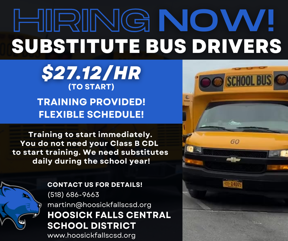 The Hoosick Falls Central School District is hiring now for Substitute Bus Drivers. $27.12/hr to start. Training will be provided and will start immediately. You do not need your Class B CDL to start training. We need substitutes daily during the school year. Flexible schedule! Contact Nicole Martin: martinn@hoosickfallscsd.org or (518) 686-9663