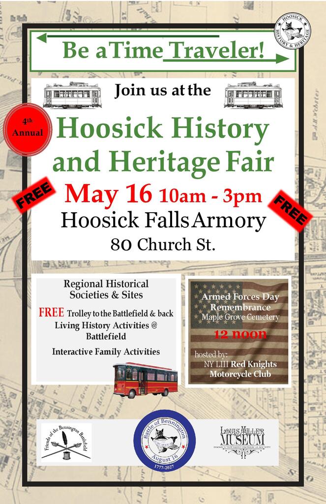 4th Annual Hoosick History & Heritage Fair May 16 10:00 AM - 03:00 PM 80 Church St, Hoosick Falls, NY 12090, USA The History and Heritage Fair is free and open to the public, and attendees will enjoy free trolley rides from the Hoosick Armory to the Bennington Battlefield in Walloomsac (part of the Town of Hoosick), where additional demonstrations, activities, and tours will be offered. With over 20 historical sites and groups, plus interactive activities for all ages. See the flyer here: https://aptg.co/-mbBfM