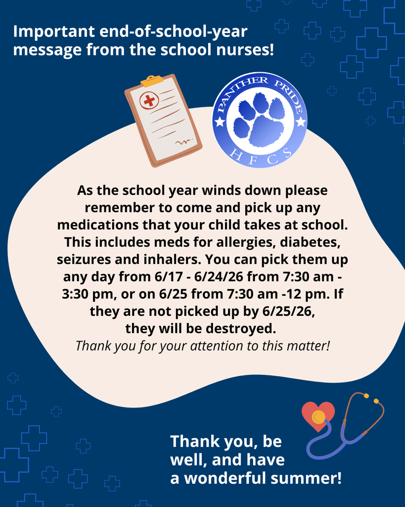 Important end-of-school-year message from the school nurses: As the school year winds down, please remember to come and pick up any medications that your child takes at school. This includes meds for allergies, diabetes, seizures, and inhalers. You can pick them up any day from 6/17 - 6/24/26 from 7:30 am - 3:30 pm, or on 6/25 from 7:30 am -12 pm. If they are not picked up by 6/25/26, they will be destroyed. Thank you for your attention to this matter.  Thank you, be well, and have a wonderful summer! HFCSD Nurses