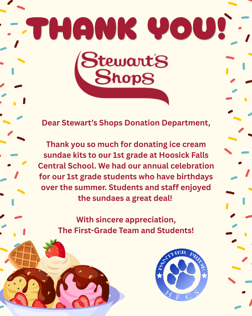 Dear Stewart’s Shops Donation Department,  Thank you so much for donating ice cream sundae kits to our 1st grade at Hoosick Falls Central School. We had our annual celebration for our 1st grade students who have birthdays over the summer. Students and staff enjoyed the sundaes a great deal!   With sincere appreciation, The First-Grade Team and Students!