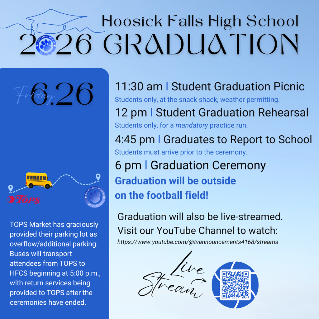 Tonight's 2026 High School Graduation will be held outside on the football field!  Reminder of today's schedule: 11:30 am l Student Graduation Picnic- Students only, at the snack shack, weather permitting. 12 pm l Student Graduation Rehearsal- Students only, for a mandatory practice run. 4:45 pm l Graduates to Report to School- Students must arrive prior to the ceremony. 6 pm l Graduation Ceremony- Graduation will be outside on the football field! TOPS Market has graciously provided their parking lot as overflow/additional parking. Buses will transport attendees from TOPS to HFCS beginning at 5:00 p.m., with return services being provided to TOPS after the ceremonies have ended. Graduation will also be live-streamed. Visit our YouTube Channel to watch: https://www.youtube.com/@tvannouncements4168/streams