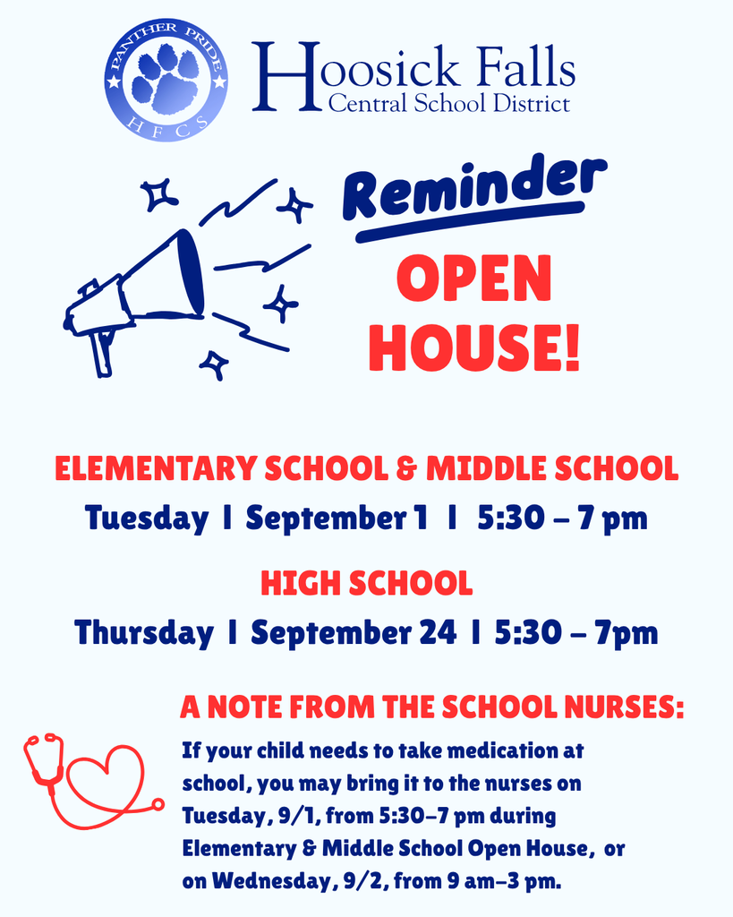 Open House Reminder and notes from the School Nurses: Elementary School & Middle School Open House: Tuesday l September 1 l 5:30 - 7 pm High School Open House: Thursday l September 24 l 5:30 - 7 pm A note from the School Nurses: If your child needs to take medication at school, you may bring it to the nurses on Tuesday, 9/1, from 5:30-7 pm during Elementary & Middle School Open House, or on Wednesday, 9/2, from 9 am-3 pm.