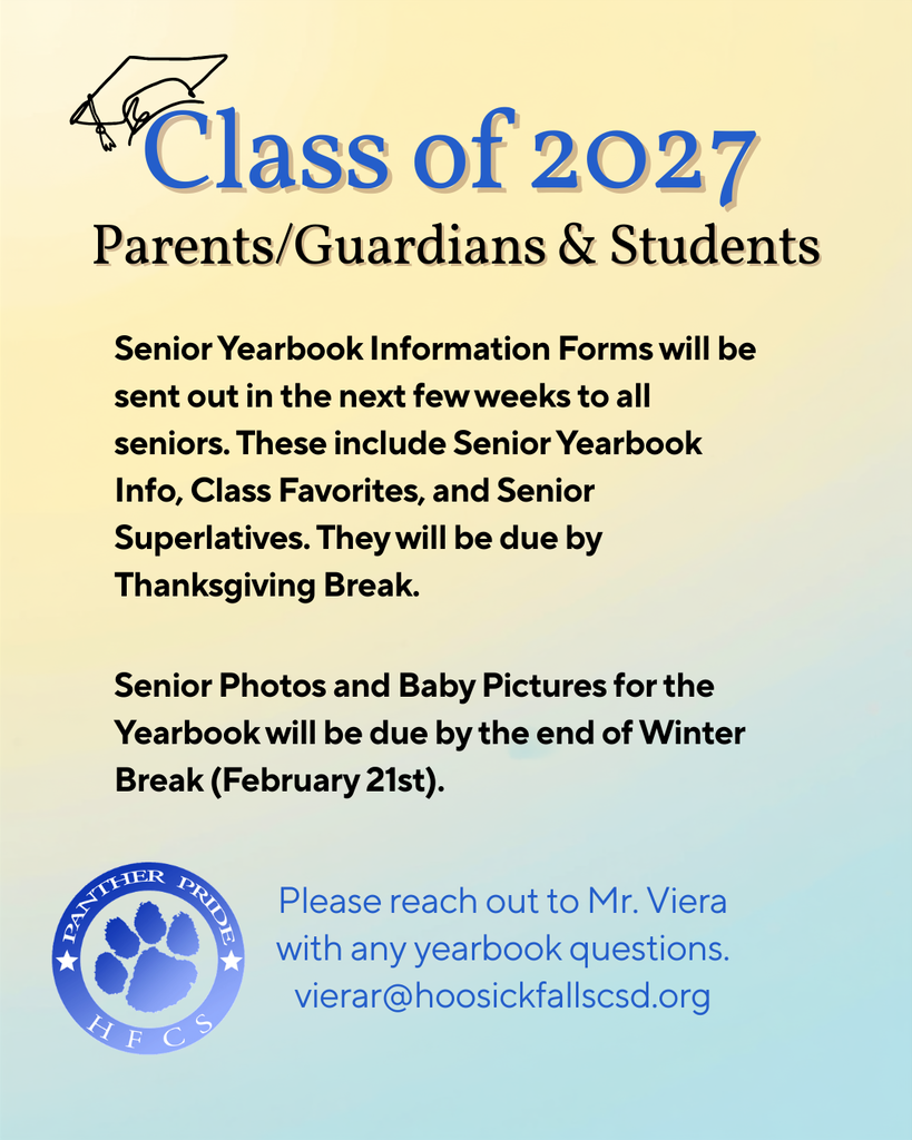 Attention Class of 2027 Students and Parents: - Senior Photos and Baby Pictures for the Yearbook will be due by the end of Winter Break (February 21st). - Senior Yearbook Information Forms will be sent out in the next few weeks to all seniors. These include Senior Yearbook Info, Class Favorites, and Senior Superlatives. They will be due by Thanksgiving Break.  Please reach out to Mr. Viera with any yearbook questions (vierar@hoosickfallscsd.org)