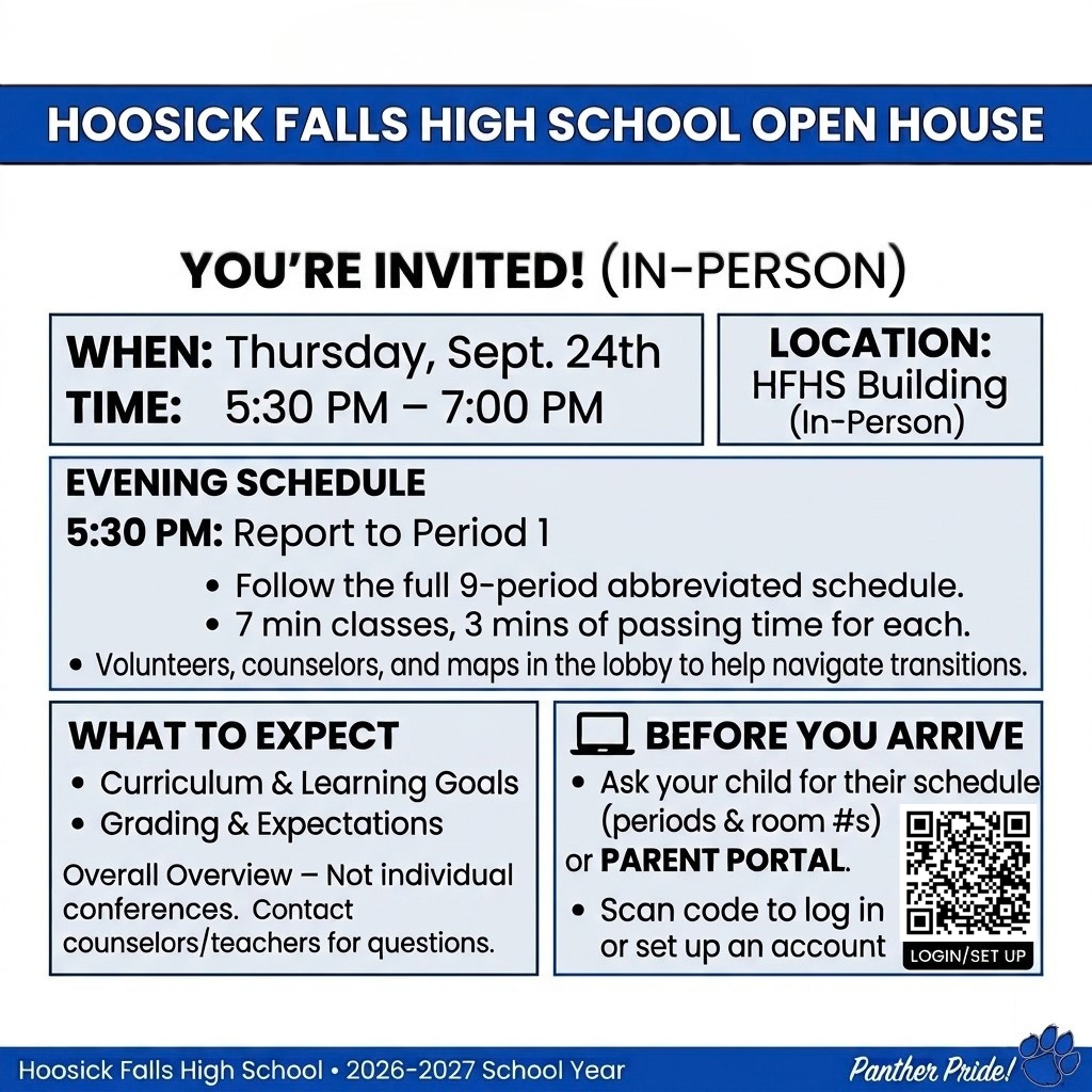 Reminder! The High School Open House is tomorrow, Thursday, September 24th, from 5:30 PM–7:00 PM. This is your chance to step into your student’s daily life and partner with our staff for a great year ahead. We will run an abbreviated 9-period schedule, providing overviews of curriculum and grading. Please start at your student’s period 1 classroom. Planning Ahead: Please ensure you have your child’s full schedule (including room numbers) before the evening begins. Check your Parent Portal (https://www.hoosickfallscsd.org/o/hfcsd/page/hfcsparentportal) or ask your student! We look forward to seeing our community back in the building tomorrow at 5:30 PM! 💙