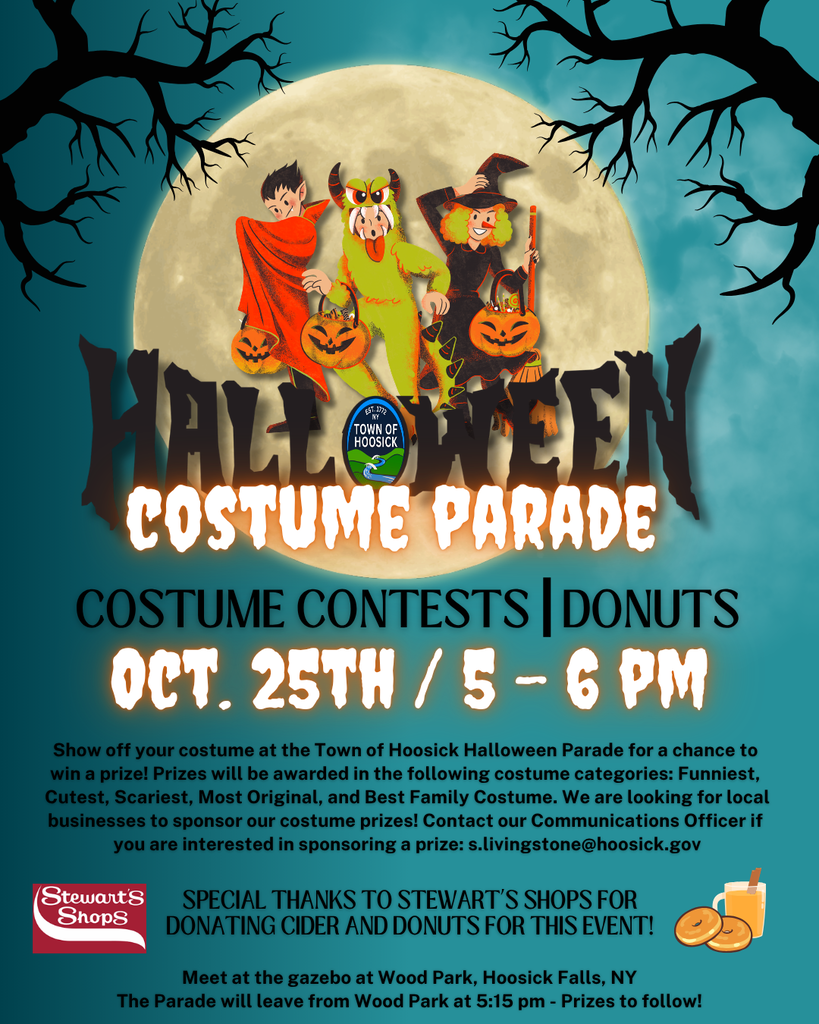 🎃Show off your costume at the Town of Hoosick Halloween Costume Parade for a chance to win! 👻 Prizes will be awarded in the following costume categories: 🎭 Funniest 🧸 Cutest 🧛 Scariest 💡 Most Original 👨‍👩‍ Best Family Costume 🏪 Local Businesses: We are looking for sponsors for our costume prizes! If you're interested in sponsoring a category, please contact our Communications Officer at s.livingstone@hoosick.gov. 📍 Location: Meet at the gazebo at Wood Park (Hoosick Falls, NY) 📅 Date & Time: Sunday, October 25th, from 5 - 6 PM | Parade leaves Wood Park at 5:15 PM — Prizes to follow! 🍩 Special thanks to Stewart’s Shops for donating cider and donuts for this event!