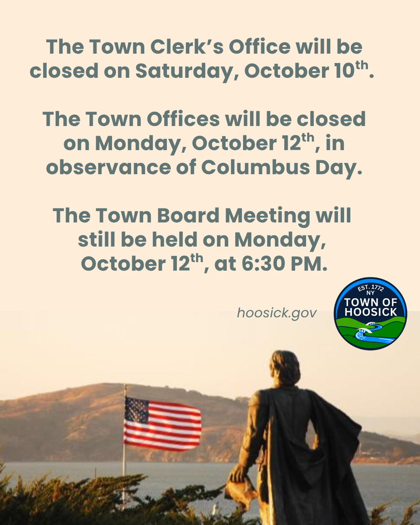 The Town Clerk’s Office will be closed on Saturday, October 10th.   The Town Offices will be closed on Monday, October 12th, in observance of Columbus Day.  The Town Board Meeting will  still be held on Monday,  October 12th, at 6:30 PM.