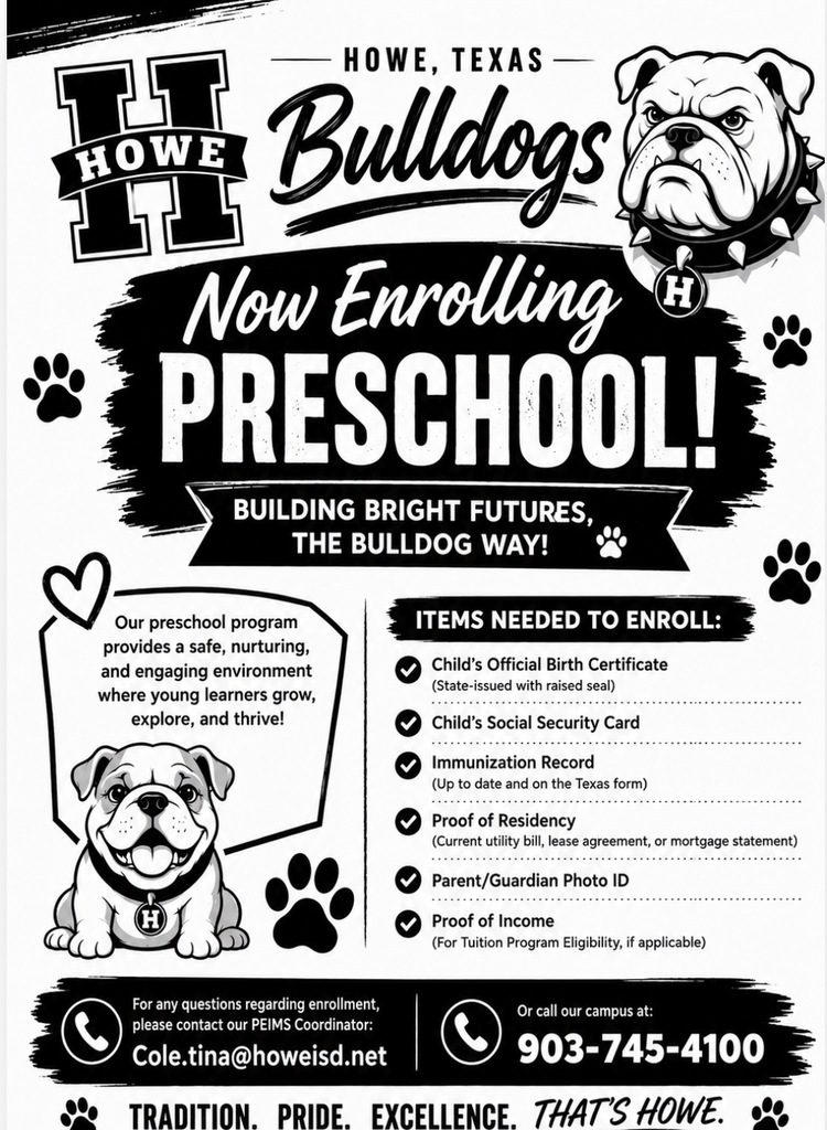 Black-and-white Howe ISD preschool enrollment flyer featuring the Howe Bulldogs logo and bulldog mascot. The headline reads, “Now Enrolling Preschool! Building Bright Futures, the Bulldog Way!” The flyer states that the preschool program provides a safe, nurturing, and engaging environment where young learners grow, explore, and thrive. It lists enrollment requirements: official state-issued birth certificate with raised seal, child’s Social Security card, current immunization record on the Texas form, proof of residency (utility bill, lease agreement, or mortgage statement), parent or guardian photo ID, and proof of income for tuition program eligibility if applicable. Contact information is provided for PEIMS Coordinator Tina Cole at cole.tina@howeisd.net and by phone at 903-745-4100. The footer reads, “Tradition. Pride. Excellence. That’s Howe.”