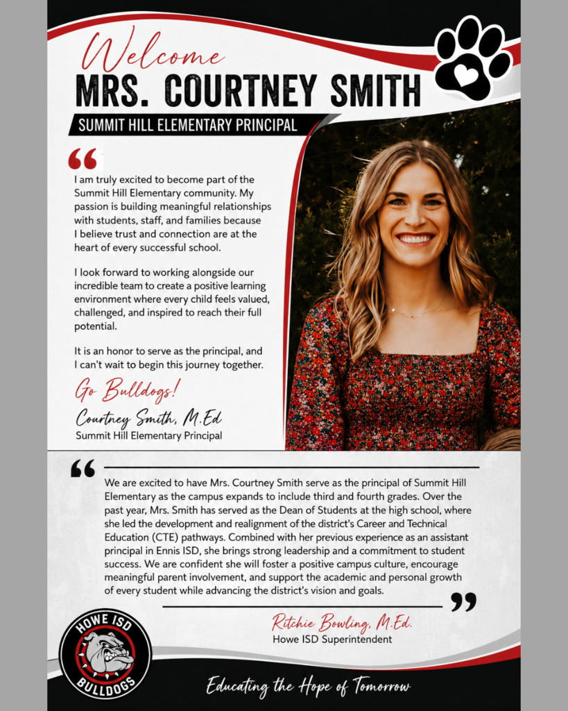 A black, white, and red Howe ISD welcome graphic introducing Mrs. Courtney Smith as the new Principal of Summit Hill Elementary. The graphic features a smiling portrait of Mrs. Smith on the right and a welcome message on the left expressing her excitement to join the Summit Hill community, build meaningful relationships, and create a positive learning environment where every child feels valued, challenged, and inspired. The bottom portion includes a welcome message from Superintendent Ritchie Bowling highlighting Mrs. Smith’s leadership experience as Howe High School Dean of Students and former assistant principal in Ennis ISD, expressing confidence in her ability to foster a positive campus culture and support student success. The Howe ISD Bulldogs logo appears in the lower left corner, with the district slogan, “Educating the Hope of Tomorrow,” across the bottom.