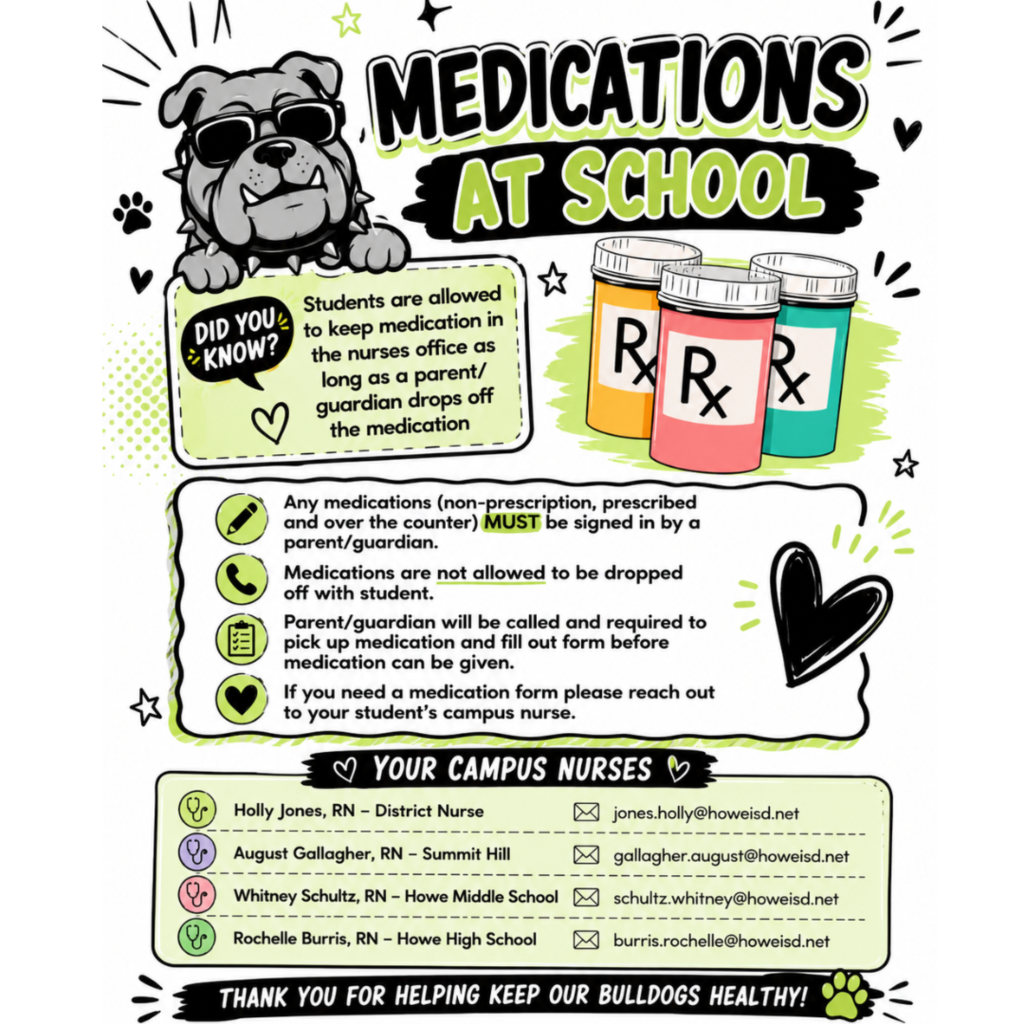 Graphic titled โMedications at Schoolโ featuring a bulldog wearing sunglasses and illustrations of three prescription medication bottles. The graphic explains that students may keep medication in the nurseโs office when it is dropped off and signed in by a parent or guardian. Prescription, non-prescription, and over-the-counter medications may not be brought to school by students. If medication is sent with a student, a parent or guardian will be contacted and required to pick it up and complete the necessary form before it can be administered. Families needing a medication form should contact their campus nurse. Campus nurses listed are Holly Jones, RN, District Nurse, at jones.holly@howeisd.net; August Gallagher, RN, Summit Hill, at gallagher.august@howeisd.net; Whitney Schultz, RN, Howe Middle School, at schultz.whitney@howeisd.net; and Rochelle Burris, RN, Howe High School, at burris.rochelle@howeisd.net