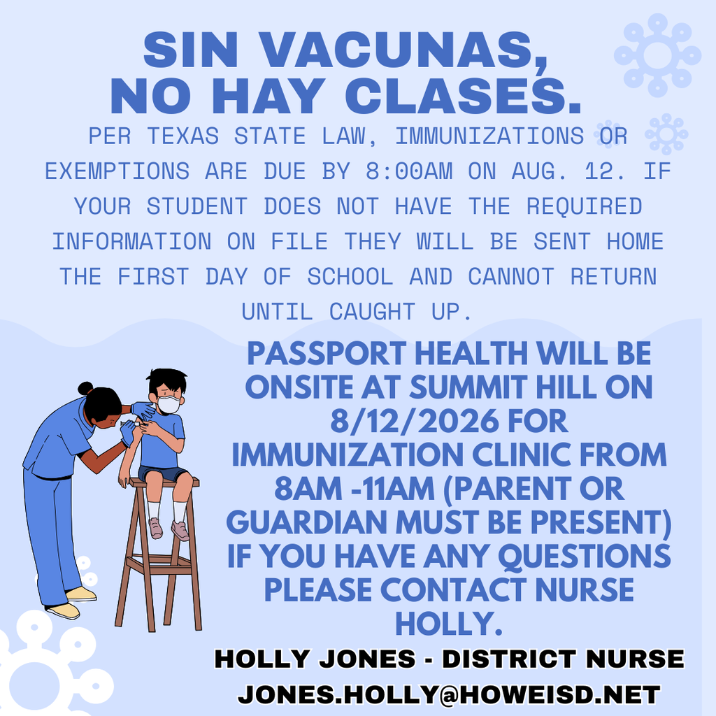 Grรกfico informativo de color azul claro con el tรญtulo "SIN VACUNAS, NO HAY CLASES." El grรกfico informa que, segรบn la ley del estado de Texas, los registros de vacunaciรณn o las exenciones deben entregarse antes de las 8:00 a. m. del 12 de agosto de 2026. Los estudiantes que no tengan la documentaciรณn requerida serรกn enviados a casa el primer dรญa de clases y no podrรกn regresar hasta que sus registros estรฉn completos. Tambiรฉn anuncia que Passport Health ofrecerรก una clรญnica de vacunaciรณn en Summit Hill el 12 de agosto de 2026, de 8:00 a. m. a 11:00 a. m. Un padre, madre o tutor legal debe estar presente. La informaciรณn de contacto es para Holly Jones, enfermera del distrito, en Jones.Holly@HoweISD.net. La ilustraciรณn muestra a un profesional de la salud administrando una vacuna a un niรฑo.