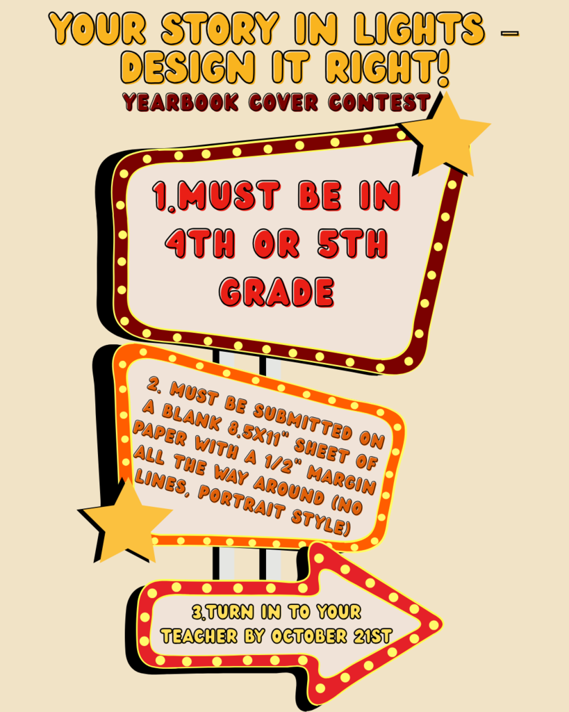 🎬✨ Yearbook Cover Contest Alert! ✨🎬  This year’s theme: “Your Story in Lights – Design It Right!”  Calling all 4th & 5th graders — it’s your chance to see your artwork shine on the yearbook cover! 🌟  Submission Guidelines: 🖌 Must be on a blank 8.5x11” sheet (portrait style) 📏 Leave a ½” margin all the way around 📝 No lines — let your creativity run free!  Deadline: October 21st ⏰  Show off your brightest ideas and put your story in lights! 💡🎨