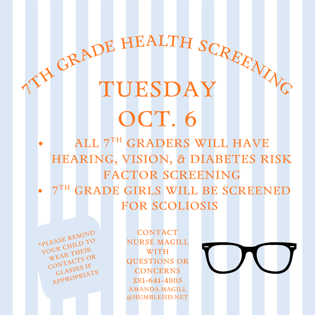7th Grade Health Screening is Tuesday October 6th.  All 7th graders will have hearing, vision and diabetes risk factor screening.  7th grade girls will also be screened for Scoliosis.  Please remind your child to wear their contacts or glasses if appropriate.  Contact Nurse Magill with questions or concerns at 281-641-4805 or email at Amanda.Magill@humbleisd.net