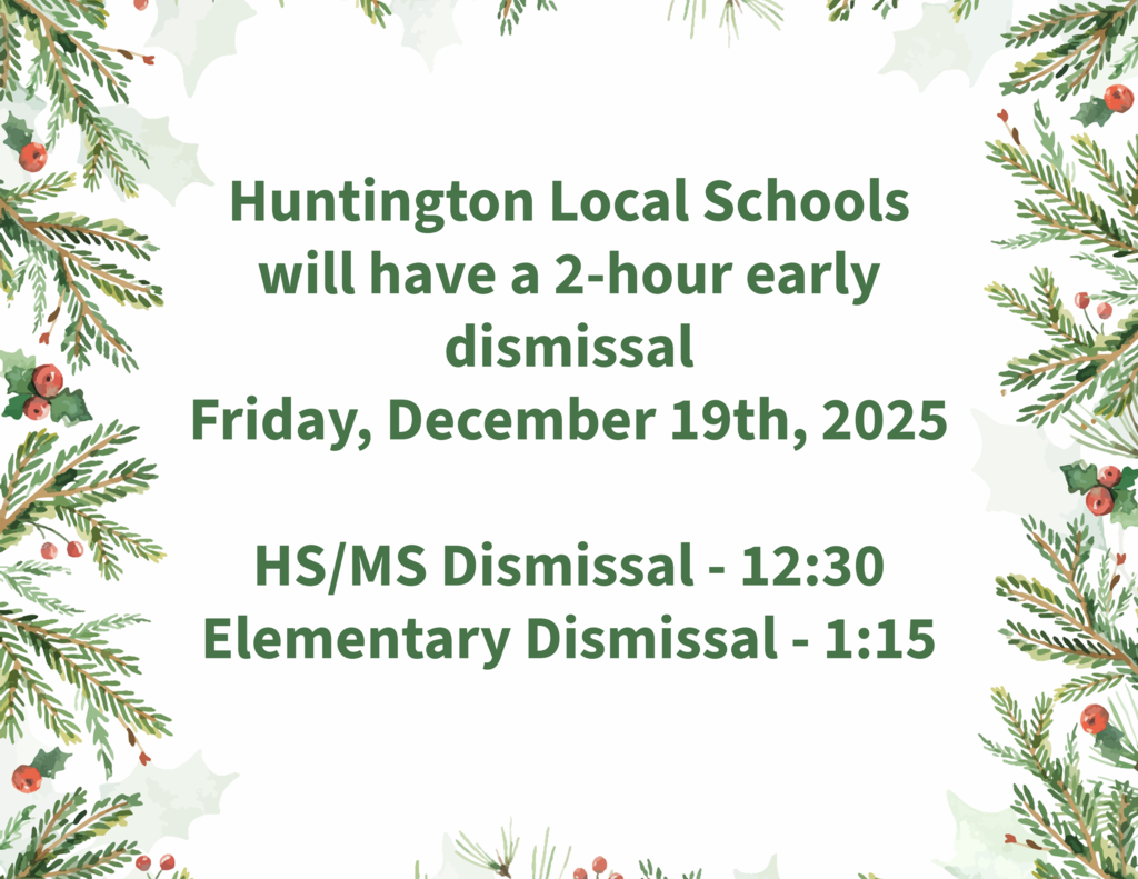 Huntington Local Schools  will have a 2-hour early dismissal  Friday, December 19th, 2025  HS/MS Dismissal - 12:30 Elementary Dismissal - 1:15