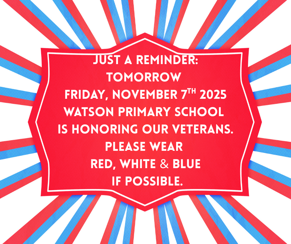 Just a Reminder: Tomorrow  Friday, November 7th 2025 Watson Primary School  is honoring our Veterans. Please wear  RED, WHITE & BLUE  if possible.