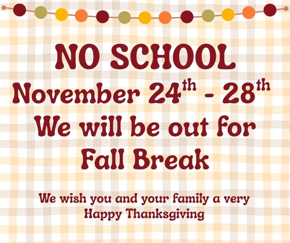 No school on November 24th - 28th We will be out for Fall Break. We wish you and your family a very Happy Thanksgiving.