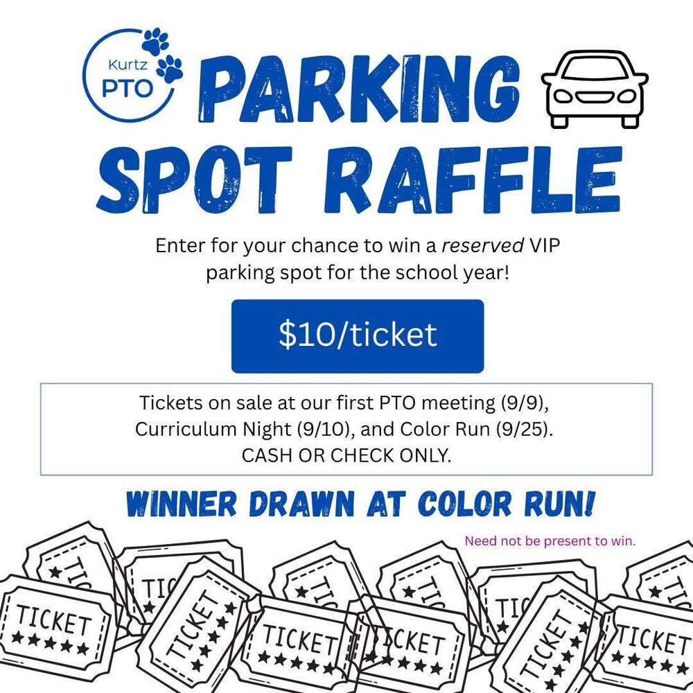 Kurtz PTO PARKING SPOT RAFFLE Enter for your chance to win a reserved VIP parking spot for the school year! $10/ticket Tickets on sale at our first PTO meeting (9/9), Curriculum Night (9/10), and Color Run (9/25). CASH OR CHECK ONLY. WINNER DRAWN AT COLOR RUN! Need not be present to win. Ticket
