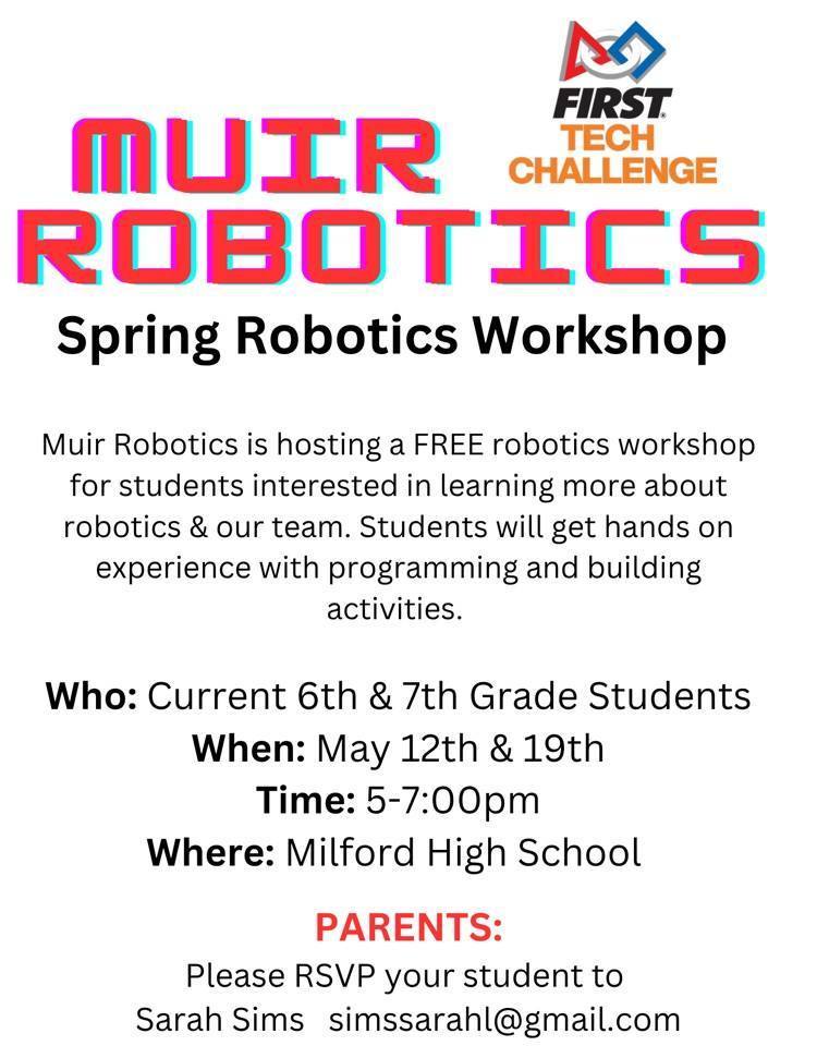 "A flyer for a Spring Robotics Workshop. In the top-right corner, the First Tech Challenge logo is displayed. To the left is the text 'MUIR ROBOTICS' in bold pink-red text, followed by 'Spring Robotics Workshop' in bold black text.  The middle of the flyer includes a text block that reads: 'Muir Robotics is hosting a FREE robotics workshop for students interested in learning more about robotics & our team. Students will get hands-on experience with programming and building activities.'  Below this is a section that lists: 'Who: Current 6th & 7th Grade Students When: May 12th & 19th Time: 5-7:00 pm Where: Milford High School'  At the bottom of the flyer is a note in red-pink text: 'PARENTS:', followed by: 'Please RSVP your student to Sarah Sims at simssarahl@gmail.com'."