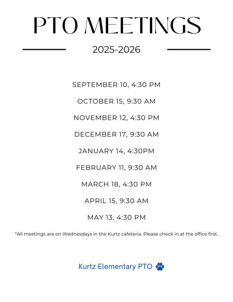 PTO meetings 2025-2026 September 10, 4:30pm October 15, 9:30am, November 12, 4:30pm, December 17, 9:30am, January 14, 4:30pm, February 11, 9:30am, March 18, 4:30 pm, April 15, 9:30am, May 13, 4:30 pm All meetings are on Wednesdays in the Kurtz cafeteria. Please check in the office first. Kurtz Elementary PTO