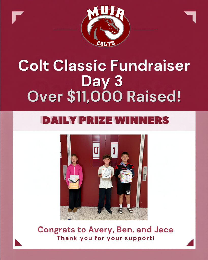 A maroon and light pink promotional graphic announcing progress for the Muir Middle School Colt Classic Fundraiser.  Header Text: Colt Classic Fundraiser — $11,000 Raised! (Featured below the Muir Colts logo).  Section Title: Daily Prize Winners  Embedded Photo: Three students standing side-by-side in front of maroon school hallway doors labeled "Home of the Colts," each holding up their prize.  Footer Text: Congrats to Avery, Ben, and Jace! Thank you for your support!