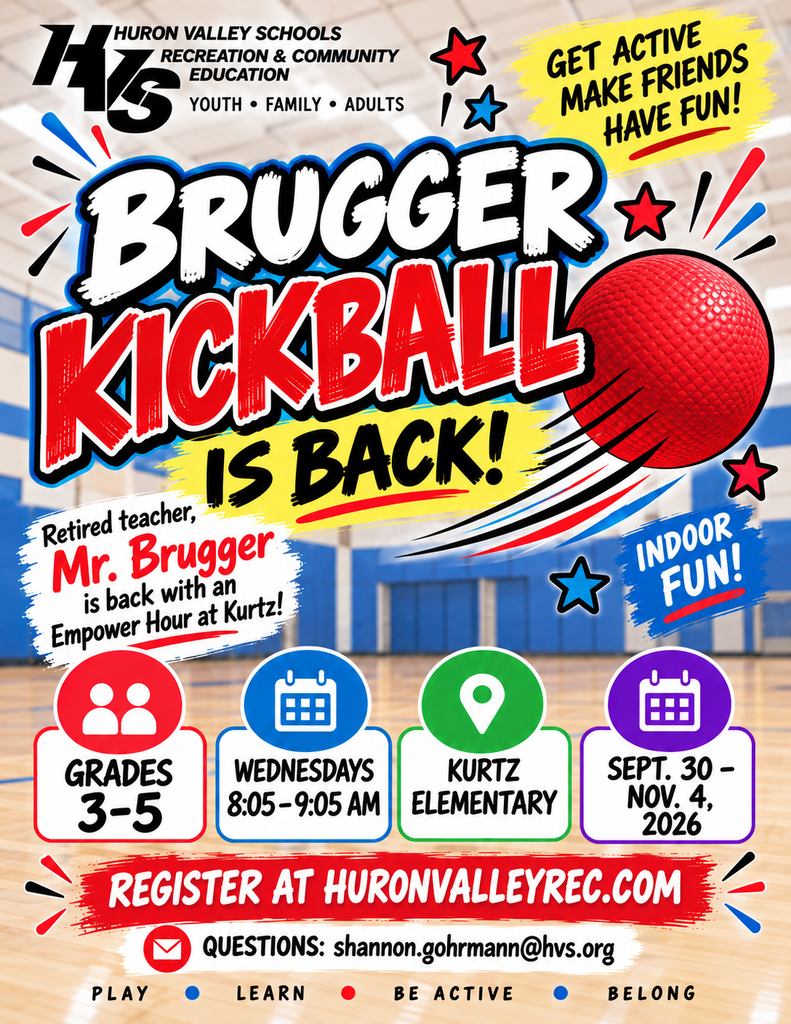 HURON VALLEY SCHOOLS RECREATION & COMMUNITY EDUCATION YOUTH • FAMILY • ADULTS  GET ACTIVE MAKE FRIENDS HAVE FUN!  BRUGGER KICKBALL IS BACK!  Retired teacher, Mr. Brugger is back with an Empower Hour at Kurtz!  INDOOR FUN!  GRADES 3–5  WEDNESDAYS 8:05–9:05 AM  KURTZ ELEMENTARY  SEPT. 30 – NOV. 4, 2026  REGISTER AT HURONVALLEYREC.COM  QUESTIONS: shannon.gohrmann@hvs.org  PLAY • LEARN • BE ACTIVE • BELONG