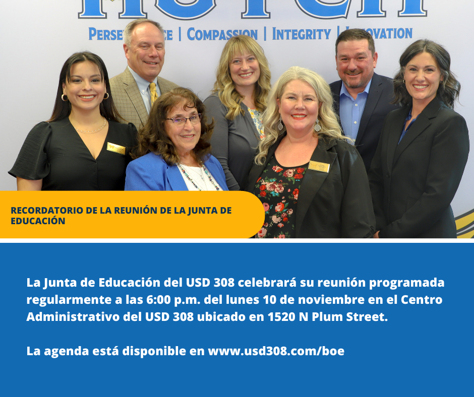 Recordatorio de la reunión de la Junta de Educación: La Junta de Educación del USD 308 celebrará su reunión programada regularmente a las 6:00 p.m. del lunes 10 de noviembre en el Centro Administrativo del USD 308 ubicado en 1520 N Plum Street. La agenda está disponible en www.usd308.com/boe