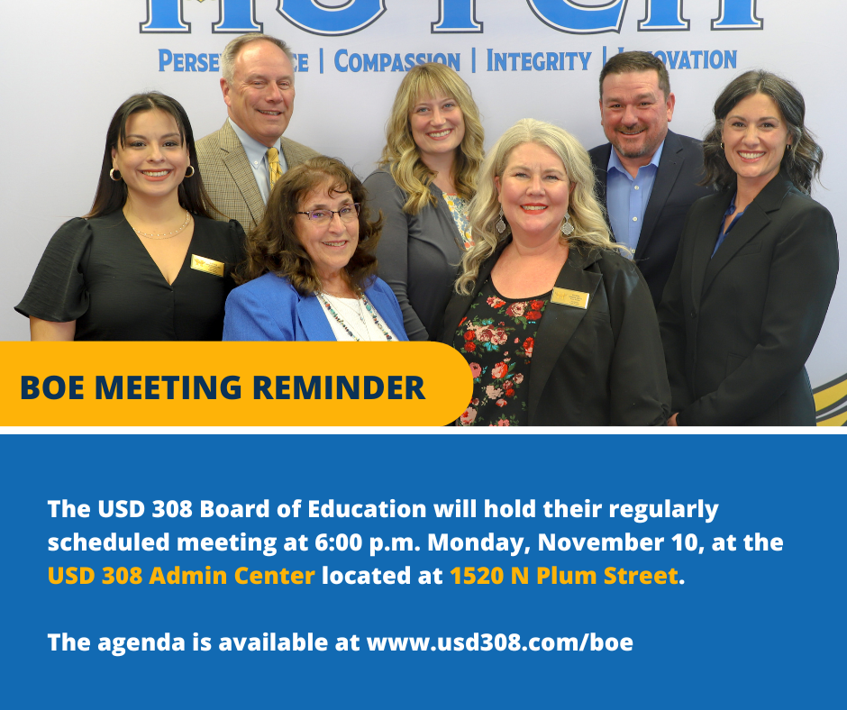 BOE REMINDER: The USD 308 Board of Education will hold their regularly scheduled meeting at 6:00 p.m. Monday, November 10, at the USD 308 Admin Center located at 1520 N Plum Street. The agenda is available at www.usd308.com/boe